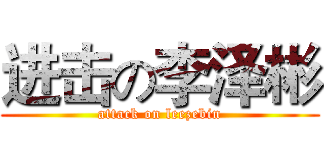 进击の李泽彬 (attack on leezebin)