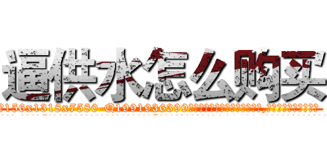 逼供水怎么购买 (逼供水怎么购买【电.话156x1318x7580-Q1991936399鑫宏药业】我们做的是长期生意,靠的是老客户长期支持
参考消息网2月20日报道 韩媒称，“剩女多、离婚率高的城市，房价一定会上涨。”这是中国经济学家金岩石2016年12月参加在上海举行的房地产相关论坛时说的话。
)