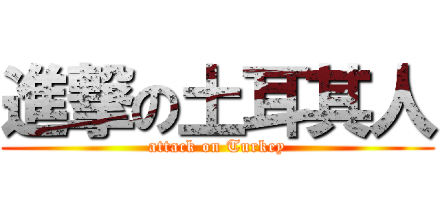 進撃の土耳其人 (attack on Turkey)