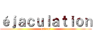 éｊａｃｕｌａｔｉｏｎ (oui oui)