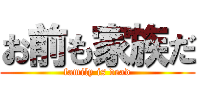 お前も家族だ (family is dead)