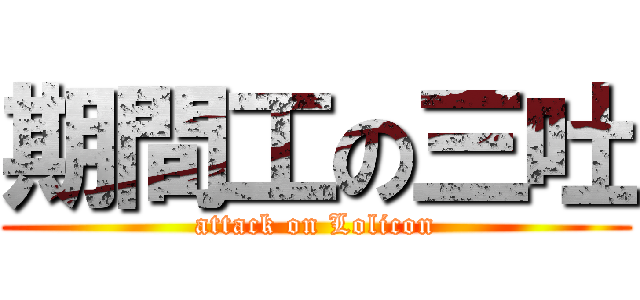 期間工の三吐 (attack on Lolicon)