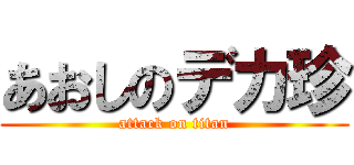 あおしのデカ珍 (attack on titan)