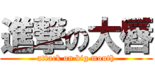 進撃の大唇 (attack on big mouth)