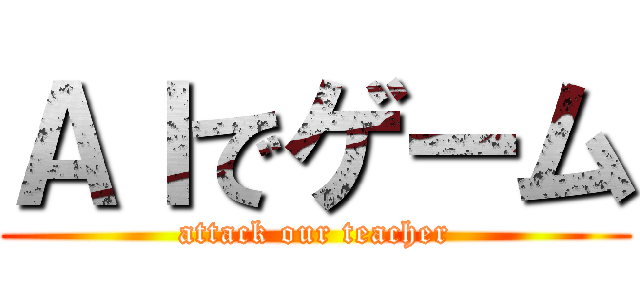 ＡＩでゲーム (attack our teacher)