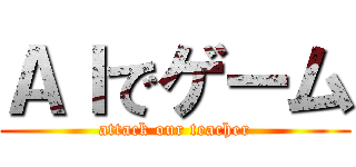 ＡＩでゲーム (attack our teacher)