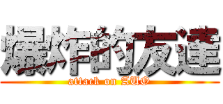 爆炸的友達 (attack on AUO)