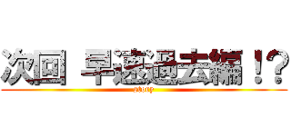 次回 早速過去編！？ (story)