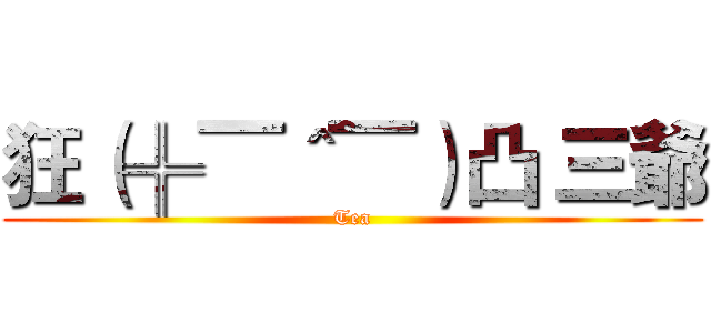 狂（╬▔＾▔）凸 三爺 (Tea)