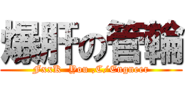 爆肝の管輪 (FxxK  You ,C/Engneer)
