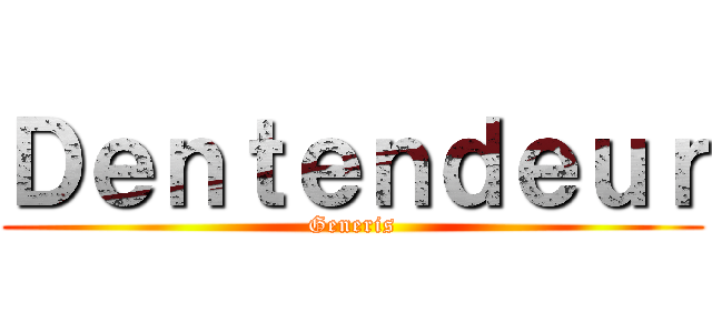 Ｄｅｎｔｅｎｄｅｕｒ (Generis)