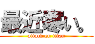 最近寒い。 (attack on titan)