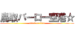 鳥取バーロー空港☆ (attack on titan)