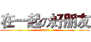 在一起の好朋友 (筳and禎)