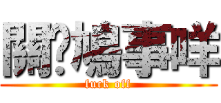 關你鳩事咩 (fuck off)
