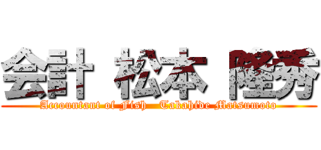 会計 松本 隆秀 (Accountant of Fish   Takahide Matsumoto)