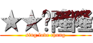 ★★♡隆隆 (sing love chung)