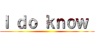 Ｉ ｄｏ ｋｎｏｗ  ()
