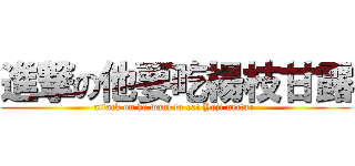 進撃の他要吃楊枝甘露 (attack on he want to eat Yoji nectar )