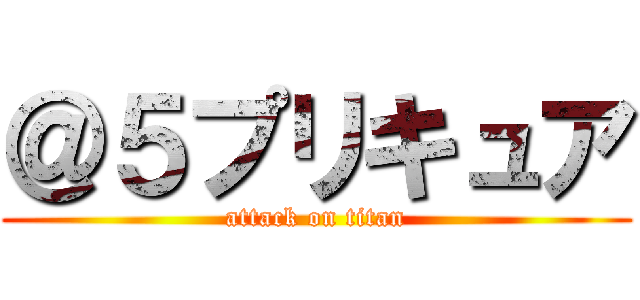 ＠５プリキュア (attack on titan)
