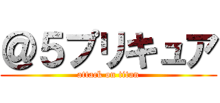 ＠５プリキュア (attack on titan)