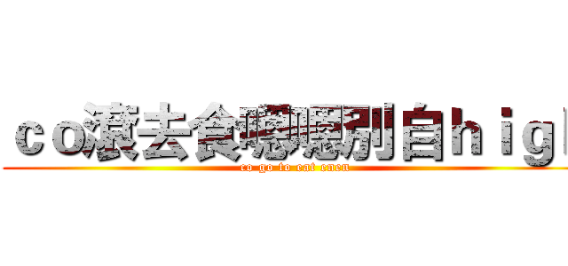 ｃｏ滾去食嗯嗯別自ｈｉｇｈ (co go to eat enen)