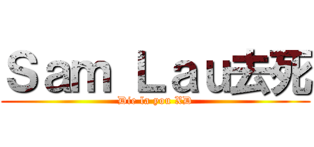 Ｓａｍ Ｌａｕ去死 (Die la you XD)