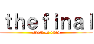 ｔｈｅｆｉｎａｌ (attack on titan)