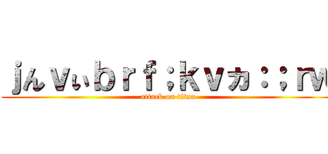 ｊんｖぃｂｒｆ；ｋｖヵ：；ｒｗ (attack on titan)