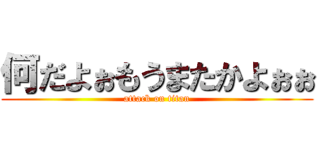何だよぉもうまたかよぉぉ (attack on titan)