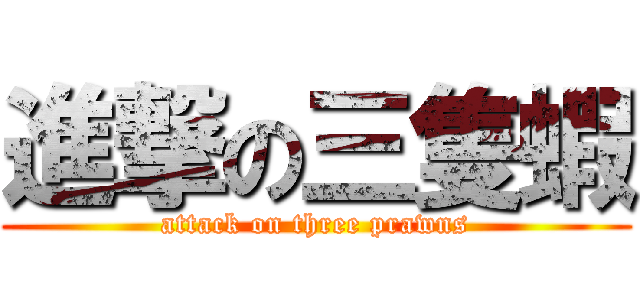 進撃の三隻蝦 (attack on three prawns)