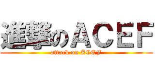 進撃のＡＣＥＦ (attack on ACEF)