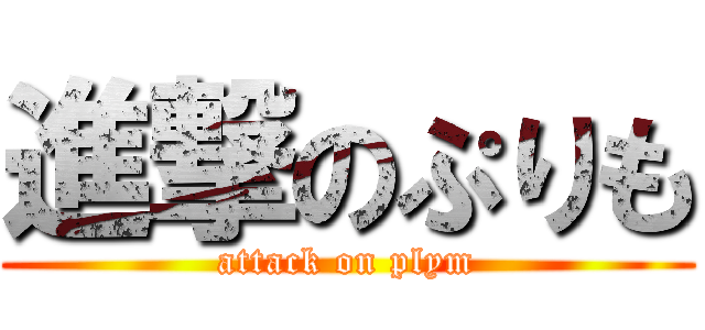 進撃のぷりも (attack on plym)