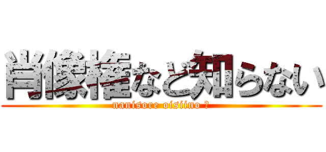 肖像権など知らない (nanisore oisiino ?)