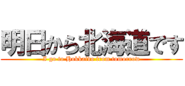 明日から北海道です (I go to Hokkaido from tomorrow)