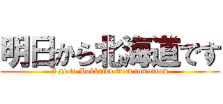 明日から北海道です (I go to Hokkaido from tomorrow)