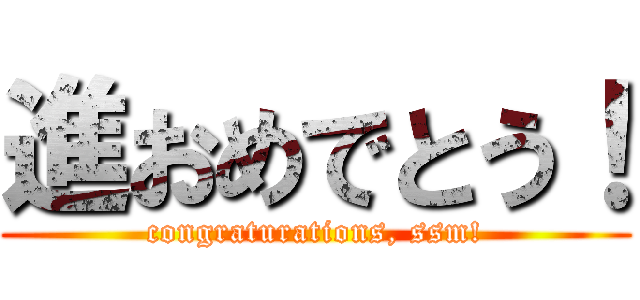 進おめでとう！ (congraturations, ssm!)