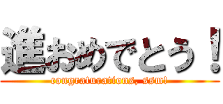 進おめでとう！ (congraturations, ssm!)