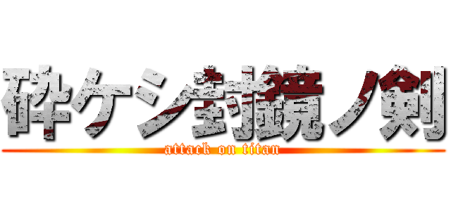 砕ケシ封鏡ノ剣 (attack on titan)