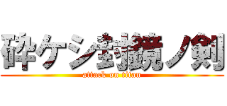 砕ケシ封鏡ノ剣 (attack on titan)