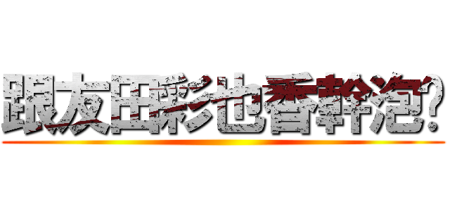 跟友田彩也香幹泡吧 ()