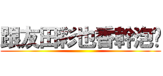 跟友田彩也香幹泡吧 ()