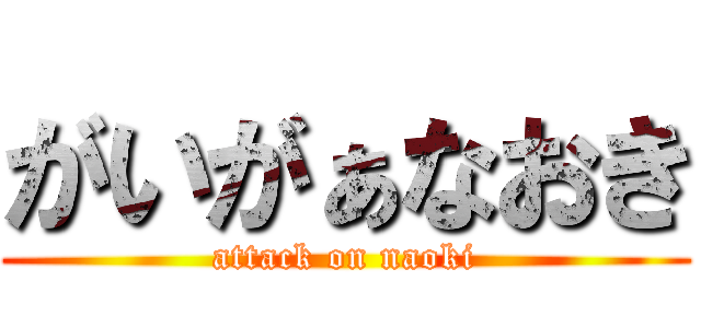 がいがぁなおき (attack on naoki)