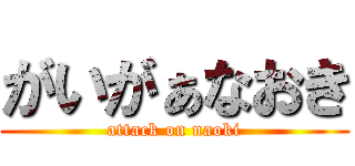 がいがぁなおき (attack on naoki)