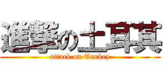 進撃の土耳其 (attack on Turkey)