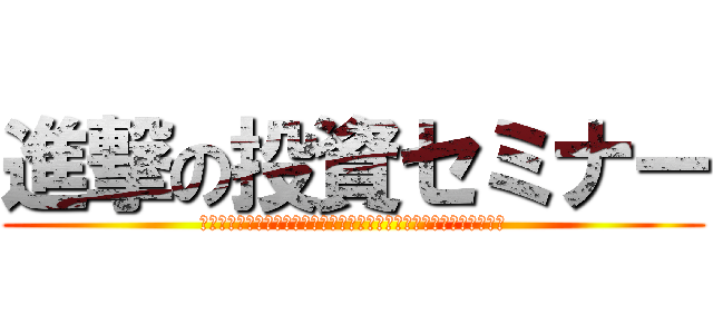進撃の投資セミナー (あなたの１０万円を、たった３ヶ月で２０万円にする方法を今だけ公開！)