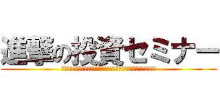 進撃の投資セミナー (あなたの１０万円を、たった３ヶ月で２０万円にする方法を今だけ公開！)
