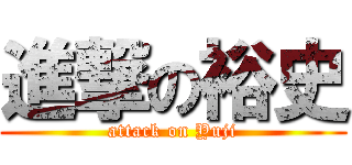 進撃の裕史 (attack on Yuji)