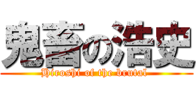 鬼畜の浩史 (Hiroshi of the brutal )