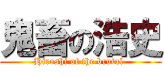 鬼畜の浩史 (Hiroshi of the brutal )